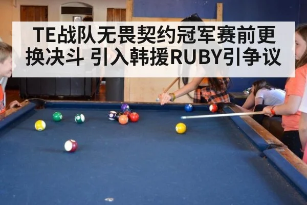 TE战队无畏契约冠军赛前更换决斗 引入韩援RUBY引争议