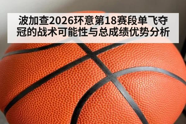 波加查2026环意第18赛段单飞夺冠的战术可能性与总成绩优势分析