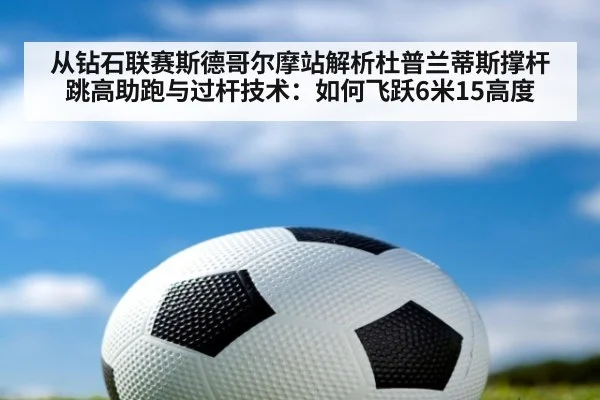 从钻石联赛斯德哥尔摩站解析杜普兰蒂斯撑杆跳高助跑与过杆技术:如何飞跃6米15高度