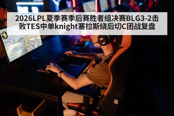 2026LPL夏季赛季后赛胜者组决赛BLG3-2击败TES中单knight塞拉斯绕后切C团战复盘