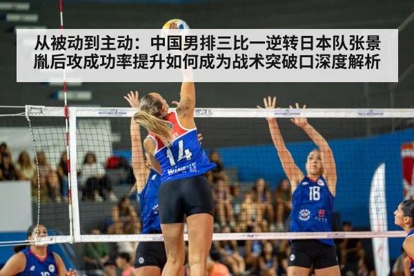 从被动到主动:中国男排三比一逆转日本队张景胤后攻成功率提升如何成为战术突破口深度解析
