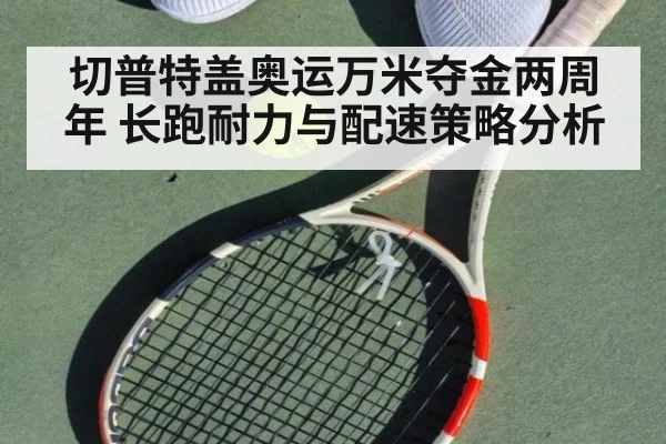 切普特盖奥运万米夺金两周年 长跑耐力与配速策略分析