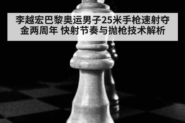 李越宏巴黎奥运男子25米手枪速射夺金两周年 快射节奏与抛枪技术解析